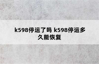 k598停运了吗 k598停运多久能恢复